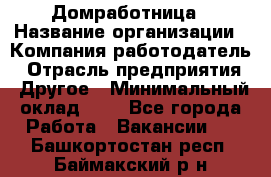 Домработница › Название организации ­ Компания-работодатель › Отрасль предприятия ­ Другое › Минимальный оклад ­ 1 - Все города Работа » Вакансии   . Башкортостан респ.,Баймакский р-н